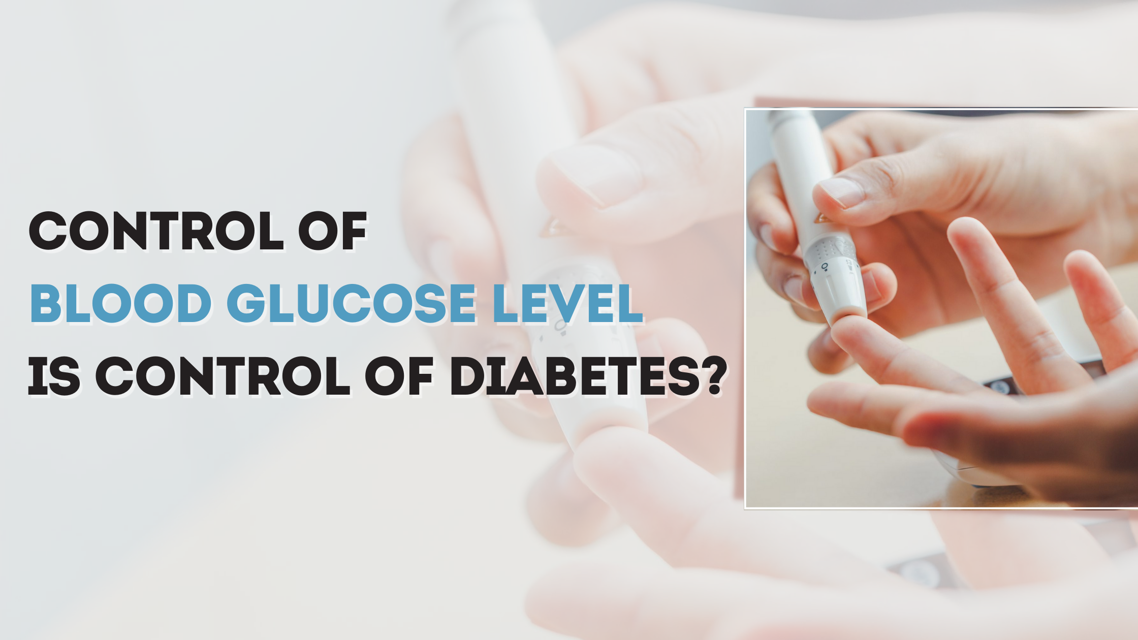 CONTROL OF BLOOD GLUCOSE LEVEL IS CONTROL OF DIABETES