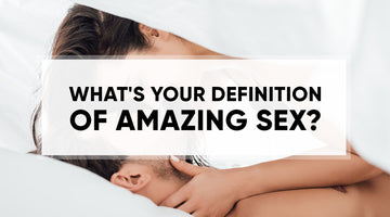 WHAT’S YOUR DEFINITION OF AMAZING SEX?